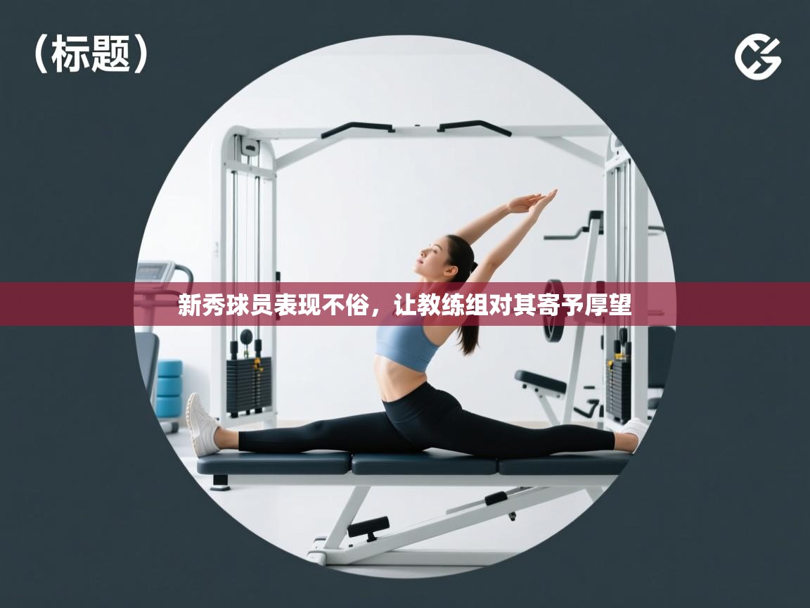 新秀球员表现不俗,让教练组对其寄予厚望 第2张